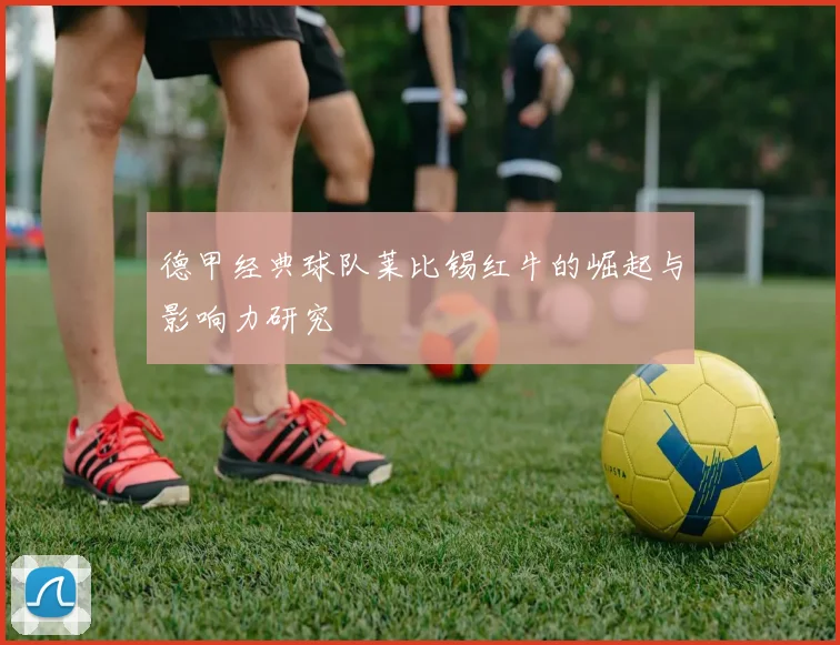 德甲经典球队莱比锡红牛的崛起与影响力研究