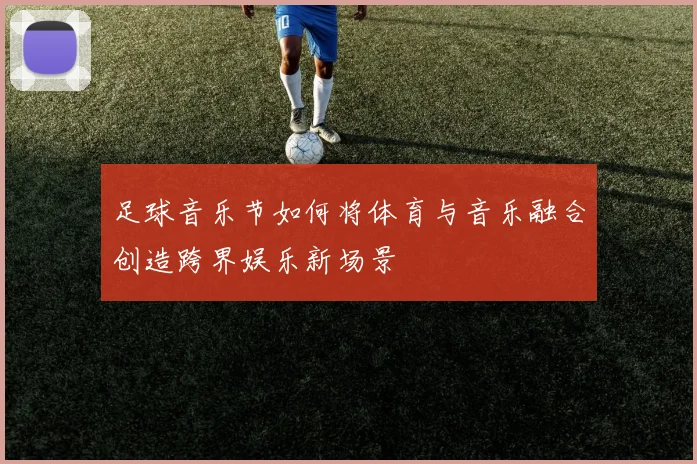 足球音乐节如何将体育与音乐融合创造跨界娱乐新场景