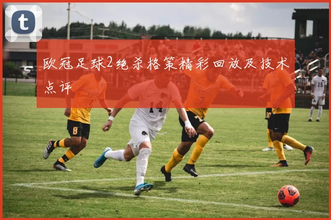 欧冠足球2绝杀格策精彩回放及技术点评