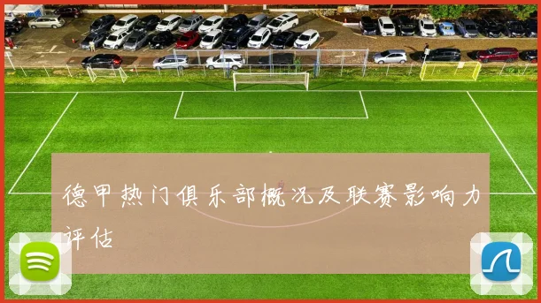 德甲热门俱乐部概况及联赛影响力评估