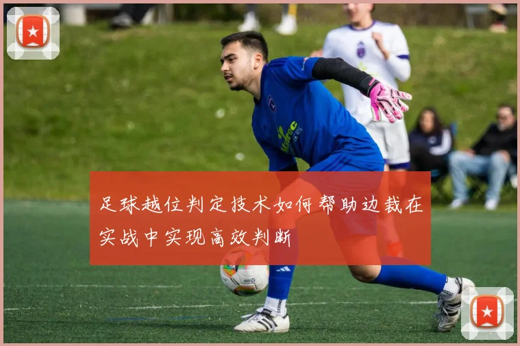足球越位判定技术如何帮助边裁在实战中实现高效判断