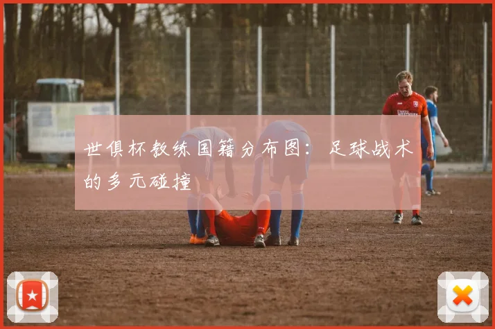 世俱杯教练国籍分布图:足球战术的多元碰撞