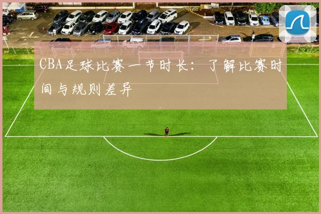 CBA足球比赛一节时长：了解比赛时间与规则差异