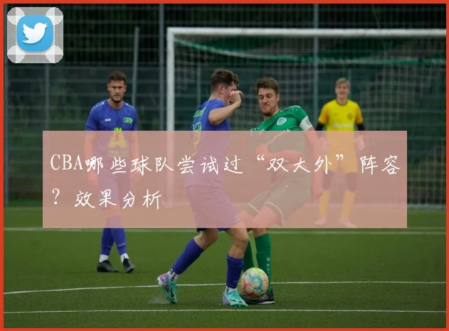 CBA哪些球队尝试过“双大外”阵容？效果分析