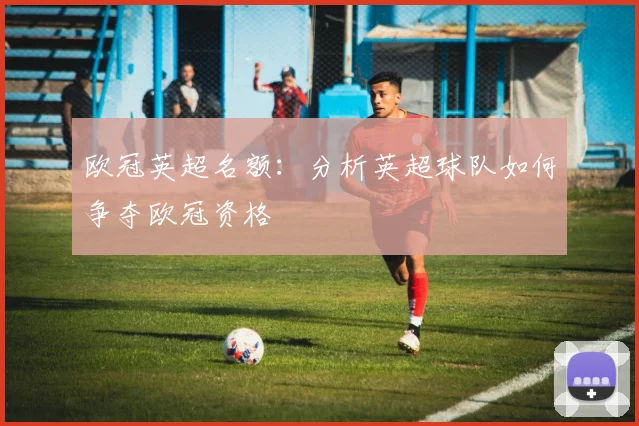 欧冠英超名额：分析英超球队如何争夺欧冠资格
