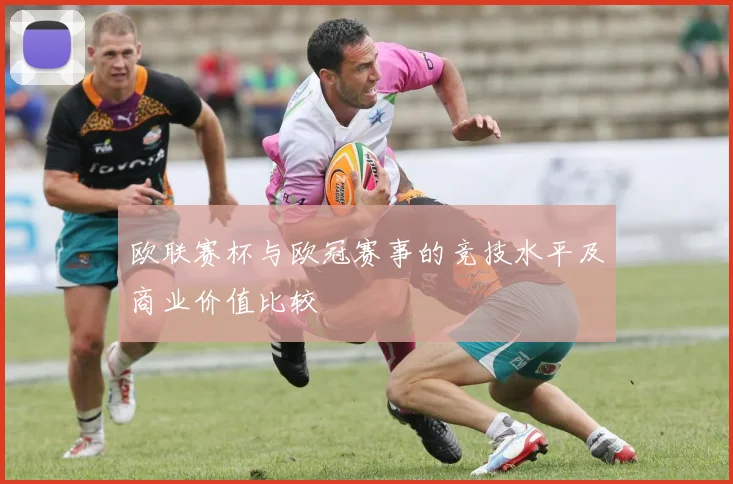 欧联赛杯与欧冠赛事的竞技水平及商业价值比较