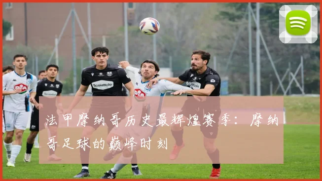 法甲摩纳哥历史最辉煌赛季:摩纳哥足球的巅峰时刻