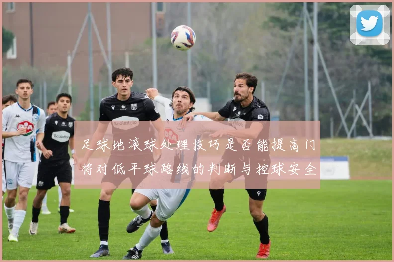 足球地滚球处理技巧是否能提高门将对低平球路线的判断与控球安全